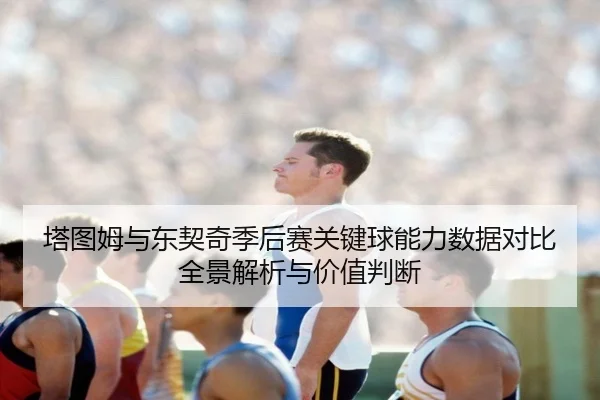 塔图姆与东契奇季后赛关键球能力数据对比全景解析与价值判断