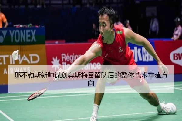 那不勒斯新帅谋划奥斯梅恩留队后的整体战术重建方向