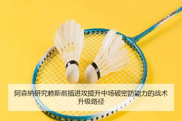阿森纳研究赖斯前插进攻提升中场破密防能力的战术升级路径