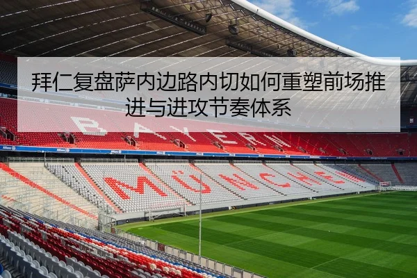 拜仁复盘萨内边路内切如何重塑前场推进与进攻节奏体系