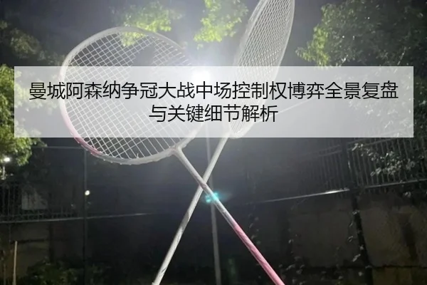 曼城阿森纳争冠大战中场控制权博弈全景复盘与关键细节解析