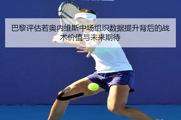 巴黎评估若奥内维斯中场组织数据提升背后的战术价值与未来期待