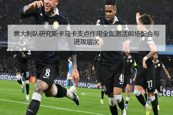 意大利队研究斯卡马卡支点作用全面激活前场配合与进攻层次