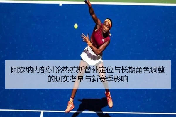 阿森纳内部讨论热苏斯替补定位与长期角色调整的现实考量与新赛季影响