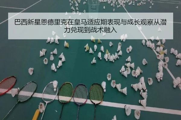 巴西新星恩德里克在皇马适应期表现与成长观察从潜力兑现到战术融入