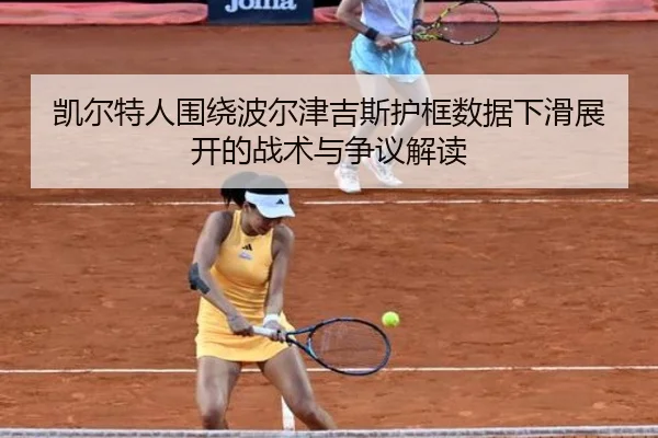 凯尔特人围绕波尔津吉斯护框数据下滑展开的战术与争议解读