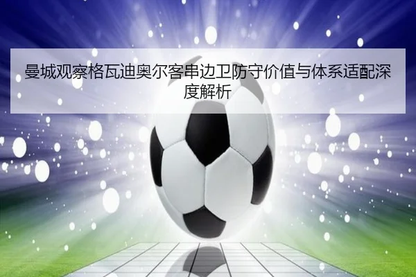 曼城观察格瓦迪奥尔客串边卫防守价值与体系适配深度解析