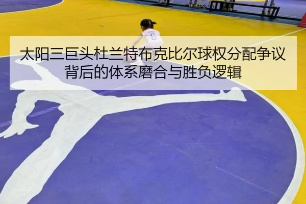 太阳三巨头杜兰特布克比尔球权分配争议背后的体系磨合与胜负逻辑