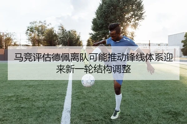 马竞评估德佩离队可能推动锋线体系迎来新一轮结构调整