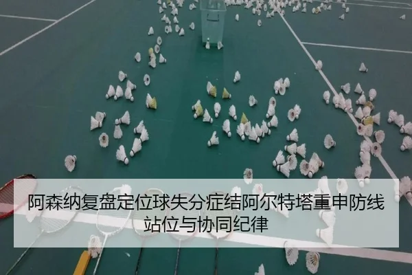 阿森纳复盘定位球失分症结阿尔特塔重申防线站位与协同纪律
